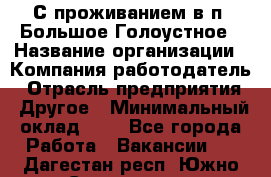 С проживанием в п. Большое Голоустное › Название организации ­ Компания-работодатель › Отрасль предприятия ­ Другое › Минимальный оклад ­ 1 - Все города Работа » Вакансии   . Дагестан респ.,Южно-Сухокумск г.